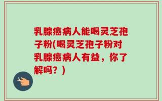 乳腺癌病人能喝灵芝孢子粉(喝灵芝孢子粉对乳腺癌病人有益，你了解吗？)