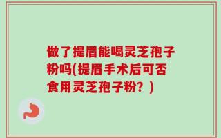 做了提眉能喝灵芝孢子粉吗(提眉手术后可否食用灵芝孢子粉？)