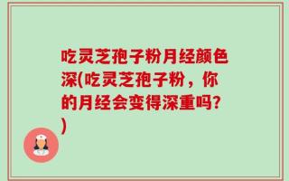 吃灵芝孢子粉月经颜色深(吃灵芝孢子粉，你的月经会变得深重吗？)