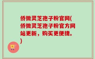 侨微灵芝孢子粉官网(侨微灵芝孢子粉官方网站更新，购买更便捷。)