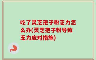 吃了灵芝孢子粉乏力怎么办(灵芝孢子粉导致乏力应对措施)
