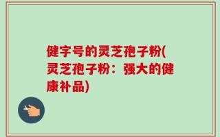 健字号的灵芝孢子粉(灵芝孢子粉：强大的健康补品)