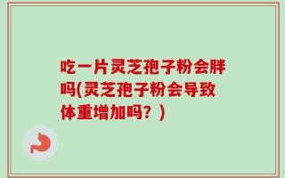 吃一片灵芝孢子粉会胖吗(灵芝孢子粉会导致体重增加吗？)