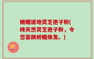 娥媚道地灵芝孢子粉(纯天然灵芝孢子粉，令您容颜娇媚焕发。)