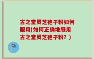 古之堂灵芝孢子粉如何服用(如何正确地服用古之堂灵芝孢子粉？)