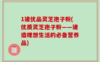 1建优品灵芝孢子粉(优质灵芝孢子粉——建造理想生活的必备营养品)