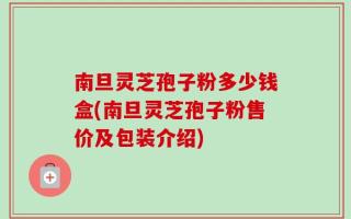 南旦灵芝孢子粉多少钱盒(南旦灵芝孢子粉售价及包装介绍)