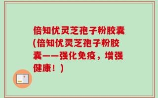 倍知优灵芝孢子粉胶囊(倍知优灵芝孢子粉胶囊——强化免疫，增强健康！)