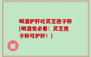 喝酒护肝吃灵芝孢子粉(喝酒党必看：灵芝孢子粉可护肝！)