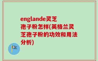 englande灵芝孢子粉怎样(英格兰灵芝孢子粉的功效和用法分析)