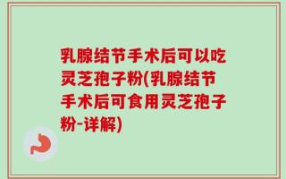 乳腺结节手术后可以吃灵芝孢子粉(乳腺结节手术后可食用灵芝孢子粉-详解)