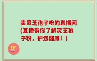 卖灵芝孢子粉的直播间(直播带你了解灵芝孢子粉，护您健康！)