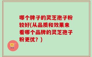 哪个牌子的灵芝孢子粉较好(从品质和效果来看哪个品牌的灵芝孢子粉更优？)