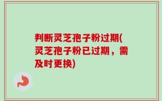 判断灵芝孢子粉过期(灵芝孢子粉已过期，需及时更换)