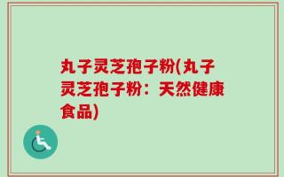 丸子灵芝孢子粉(丸子灵芝孢子粉：天然健康食品)