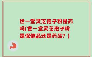 世一堂灵芝孢子粉是药吗(世一堂灵芝孢子粉是保健品还是药品？)