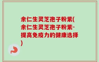 余仁生灵芝孢子粉紫(余仁生灵芝孢子粉紫-提高免疫力的健康选择)