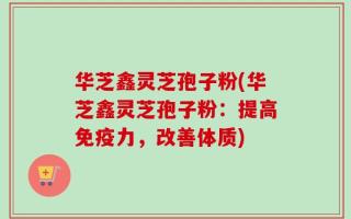 华芝鑫灵芝孢子粉(华芝鑫灵芝孢子粉：提高免疫力，改善体质)
