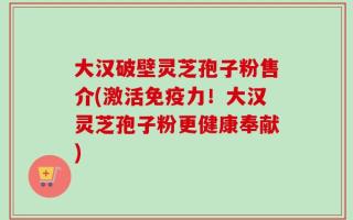 大汉破壁灵芝孢子粉售介(激活免疫力！大汉灵芝孢子粉更健康奉献)