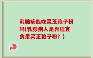 乳腺病能吃灵芝孢子粉吗(乳腺病人是否适宜食用灵芝孢子粉？)