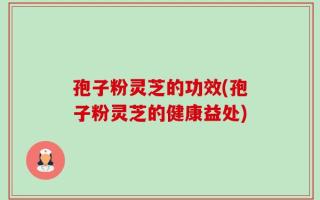 孢子粉灵芝的功效(孢子粉灵芝的健康益处)