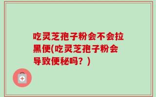 吃灵芝孢子粉会不会拉黑便(吃灵芝孢子粉会导致便秘吗？)