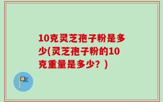 10克灵芝孢子粉是多少(灵芝孢子粉的10克重量是多少？)
