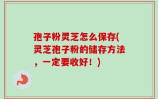 孢子粉灵芝怎么保存(灵芝孢子粉的储存方法，一定要收好！)