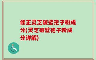 修正灵芝破壁孢子粉成分(灵芝破壁孢子粉成分详解)