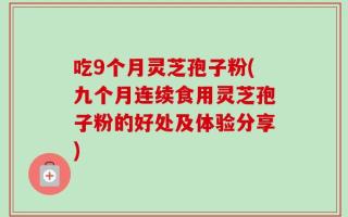 吃9个月灵芝孢子粉(九个月连续食用灵芝孢子粉的好处及体验分享)