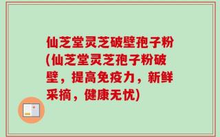 仙芝堂灵芝破壁孢子粉(仙芝堂灵芝孢子粉破壁，提高免疫力，新鲜采摘，健康无忧)
