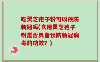 吃灵芝孢子粉可以预防新冠吗(食用灵芝孢子粉是否具备预防新冠病毒的功效？)