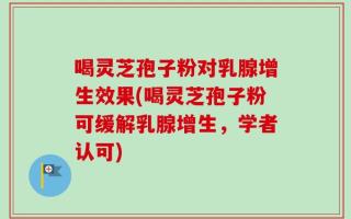 喝灵芝孢子粉对乳腺增生效果(喝灵芝孢子粉可缓解乳腺增生，学者认可)