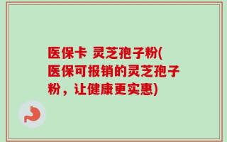医保卡 灵芝孢子粉(医保可报销的灵芝孢子粉，让健康更实惠)