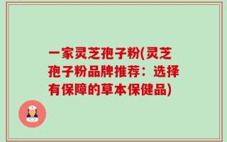 一家灵芝孢子粉(灵芝孢子粉品牌推荐：选择有保障的草本保健品)