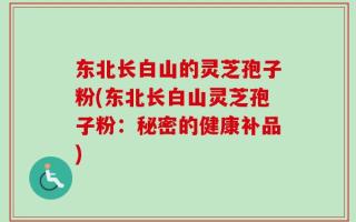 东北长白山的灵芝孢子粉(东北长白山灵芝孢子粉：秘密的健康补品)
