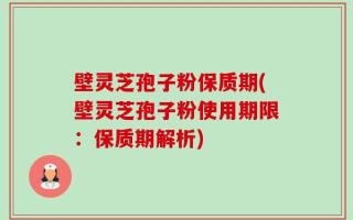 壁灵芝孢子粉保质期(壁灵芝孢子粉使用期限：保质期解析)