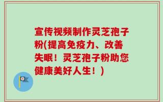 宣传视频制作灵芝孢子粉(提高免疫力、改善失眠！灵芝孢子粉助您健康美好人生！)