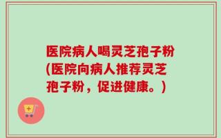医院病人喝灵芝孢子粉(医院向病人推荐灵芝孢子粉，促进健康。)