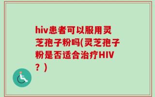 hiv患者可以服用灵芝孢子粉吗(灵芝孢子粉是否适合治疗HIV？)