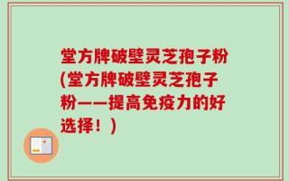 堂方牌破壁灵芝孢子粉(堂方牌破壁灵芝孢子粉——提高免疫力的好选择！)