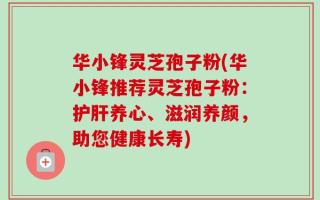 华小锋灵芝孢子粉(华小锋推荐灵芝孢子粉：护肝养心、滋润养颜，助您健康长寿)