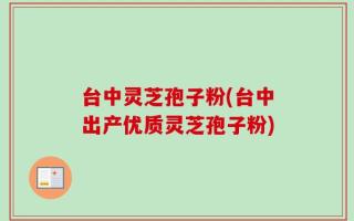 台中灵芝孢子粉(台中出产优质灵芝孢子粉)