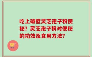 吃上破壁灵芝孢子粉便秘？灵芝孢子粉对便秘的功效及食用方法？