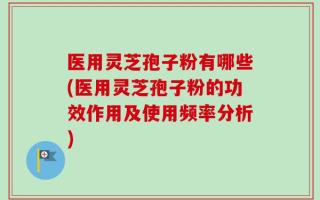 医用灵芝孢子粉有哪些(医用灵芝孢子粉的功效作用及使用频率分析)