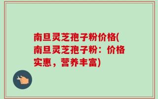 南旦灵芝孢子粉价格(南旦灵芝孢子粉：价格实惠，营养丰富)
