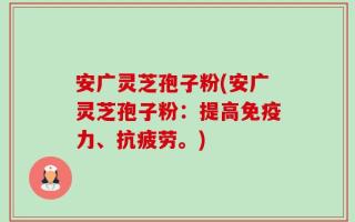 安广灵芝孢子粉(安广灵芝孢子粉：提高免疫力、抗疲劳。)