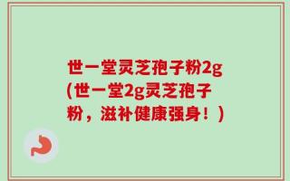 世一堂灵芝孢子粉2g(世一堂2g灵芝孢子粉，滋补健康强身！)