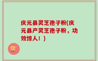 庆元县灵芝孢子粉(庆元县产灵芝孢子粉，功效惊人！)