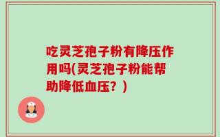 吃灵芝孢子粉有降压作用吗(灵芝孢子粉能帮助降低血压？)